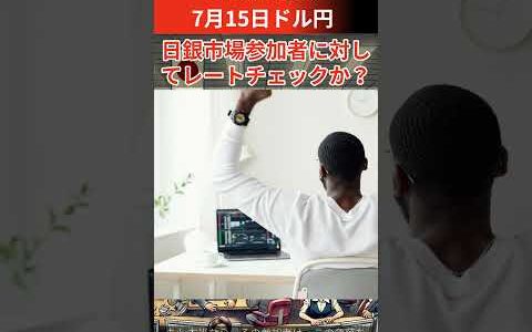 【FX為替相場解説】7/15 日銀市場参加者に対してレートチェックか？
